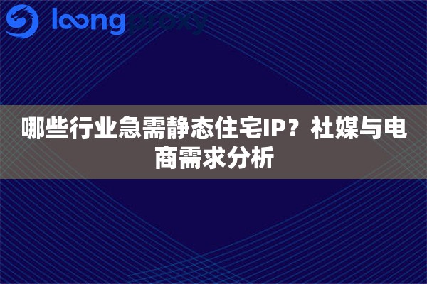 哪些行业急需静态住宅IP？社媒与电商需求分析