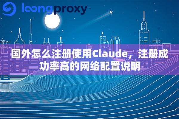国外怎么注册使用Claude，注册成功率高的网络配置说明