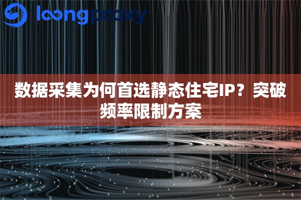 数据采集为何首选静态住宅IP？突破频率限制方案