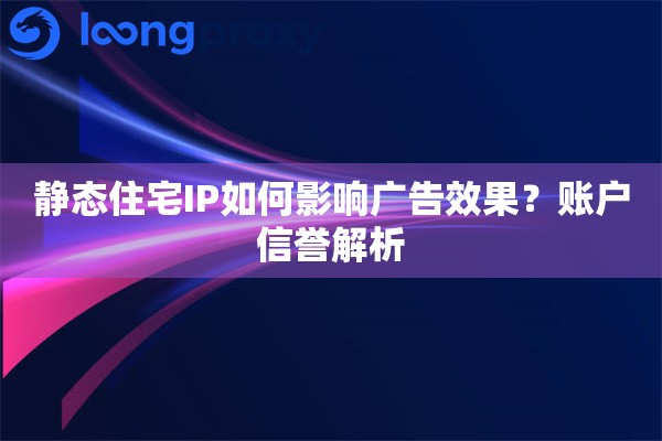 静态住宅IP如何影响广告效果？账户信誉解析