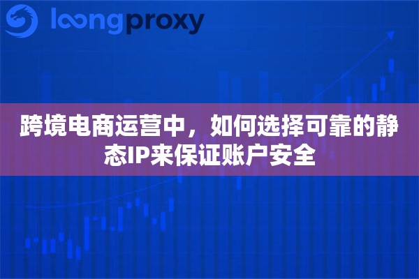 跨境电商运营中，如何选择可靠的静态IP来保证账户安全
