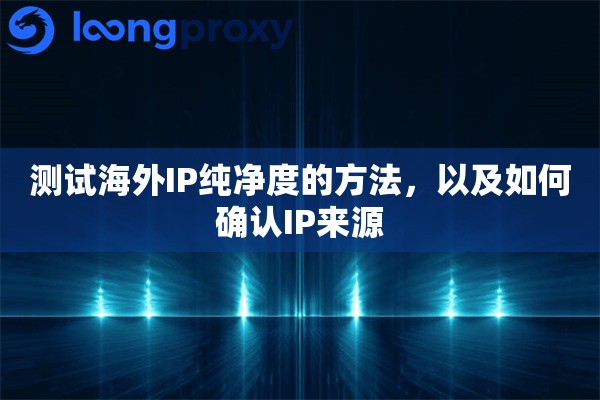 测试海外IP纯净度的方法，以及如何确认IP来源