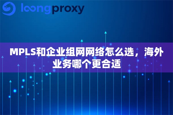 MPLS和企业组网网络怎么选，海外业务哪个更合适