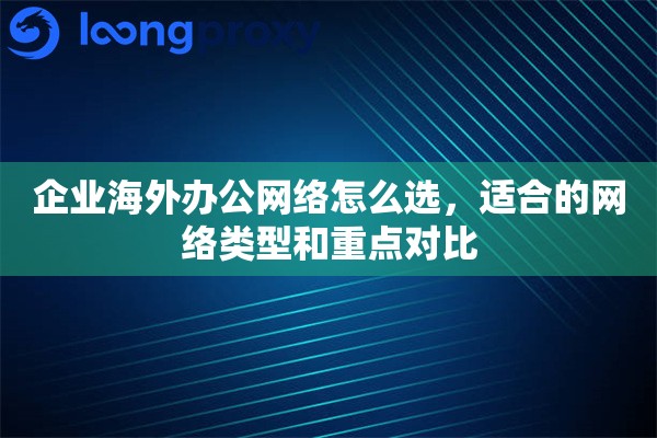 企业海外办公网络怎么选，适合的网络类型和重点对比