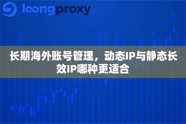 长期海外账号管理，动态IP与静态长效IP哪种更适合
