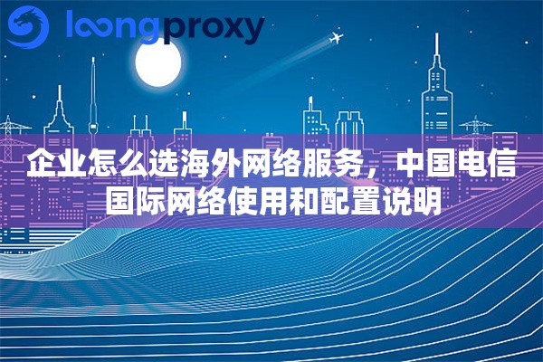 企业怎么选海外网络服务，中国电信国际网络使用和配置说明