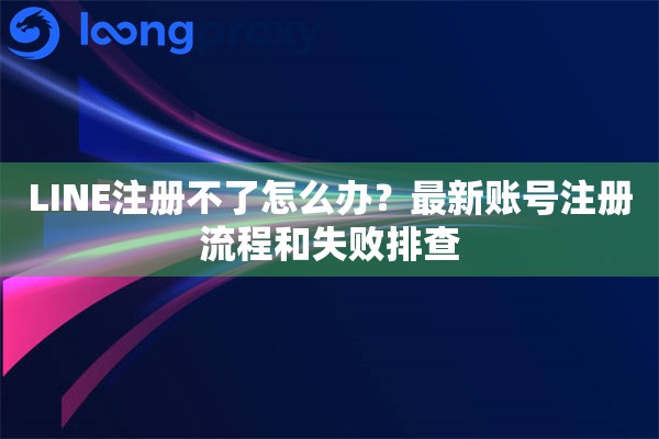 LINE注册不了怎么办？最新账号注册流程和失败排查