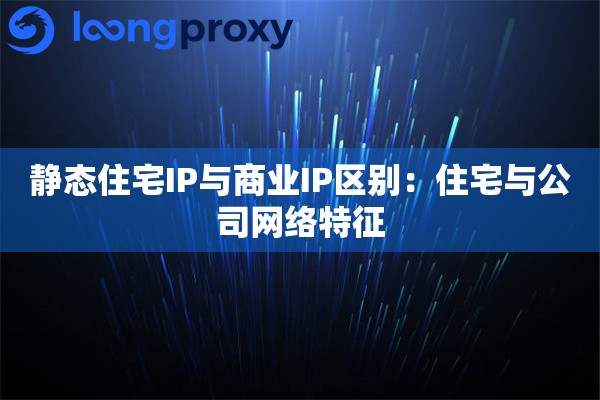静态住宅IP与商业IP区别：住宅与公司网络特征
