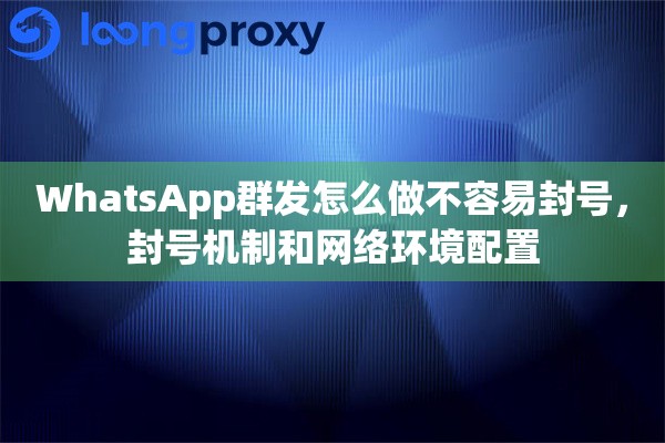WhatsApp群发怎么做不容易封号，封号机制和网络环境配置