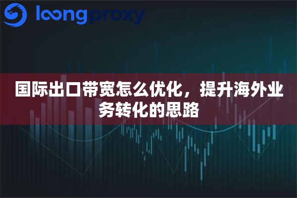 国际出口带宽怎么优化，提升海外业务转化的思路