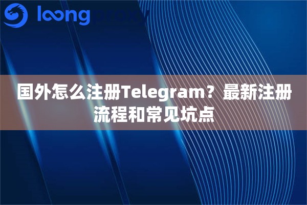 国外怎么注册Telegram？最新注册流程和常见坑点