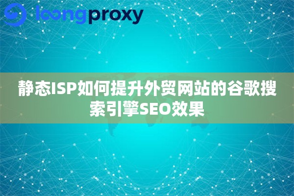 静态ISP如何提升外贸网站的谷歌搜索引擎SEO效果