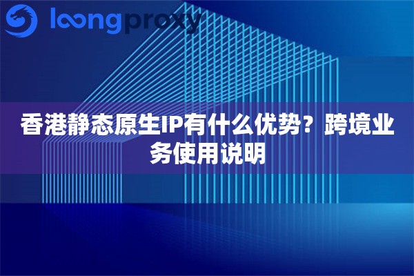香港静态原生IP有什么优势？跨境业务使用说明