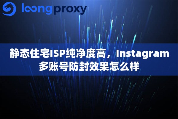 静态住宅ISP纯净度高，Instagram多账号防封效果怎么样