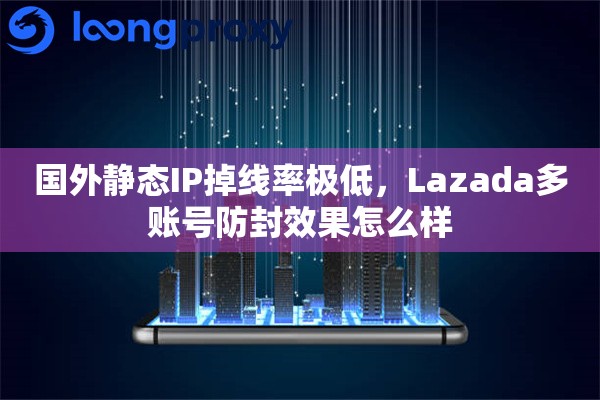 国外静态IP掉线率极低，Lazada多账号防封效果怎么样