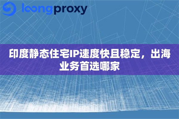 印度静态住宅IP速度快且稳定，出海业务首选哪家
