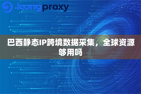 巴西静态IP跨境数据采集，全球资源够用吗