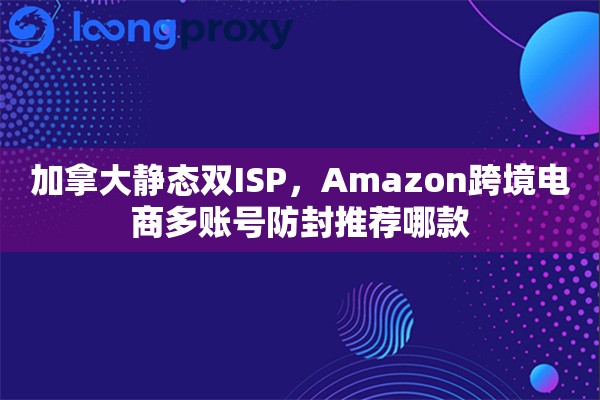 加拿大静态双ISP，Amazon跨境电商多账号防封推荐哪款