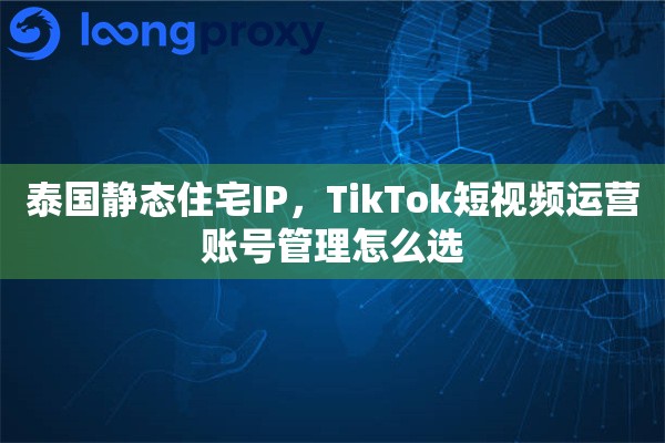 泰国静态住宅IP，TikTok短视频运营账号管理怎么选