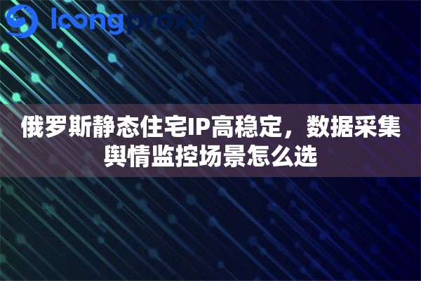 俄罗斯静态住宅IP高稳定，数据采集舆情监控场景怎么选