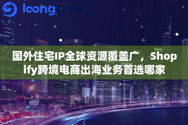 国外住宅IP全球资源覆盖广，Shopify跨境电商出海业务首选哪家