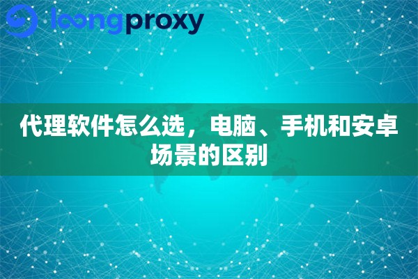 代理软件怎么选，电脑、手机和安卓场景的区别