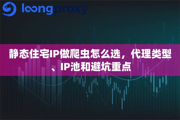 静态住宅IP做爬虫怎么选，代理类型、IP池和避坑重点