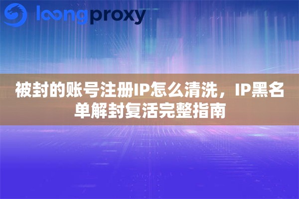 被封的账号注册IP怎么清洗，IP黑名单解封复活完整指南