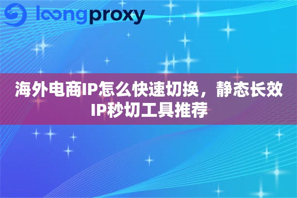 海外电商IP怎么快速切换，静态长效IP秒切工具推荐