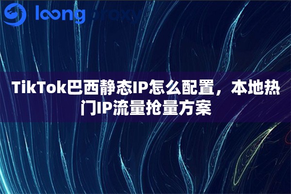 TikTok巴西静态IP怎么配置，本地热门IP流量抢量方案