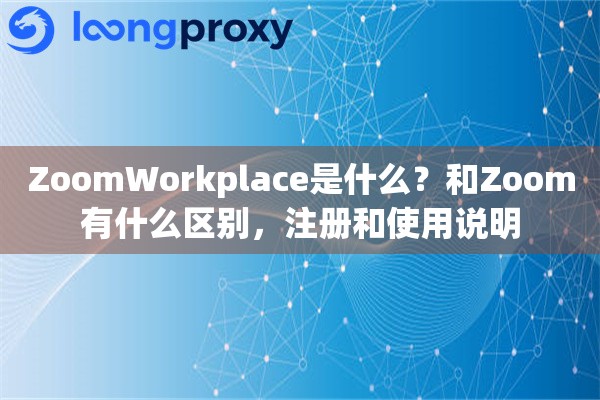 ZoomWorkplace是什么？和Zoom有什么区别，注册和使用说明