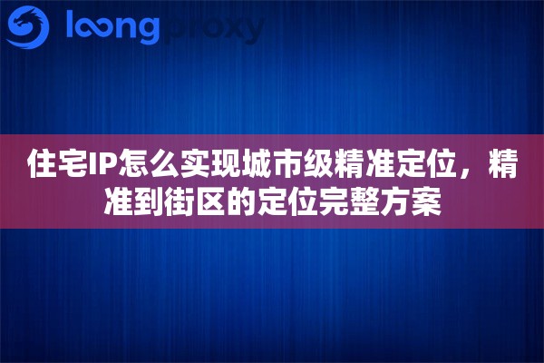 住宅IP怎么实现城市级精准定位，精准到街区的定位完整方案