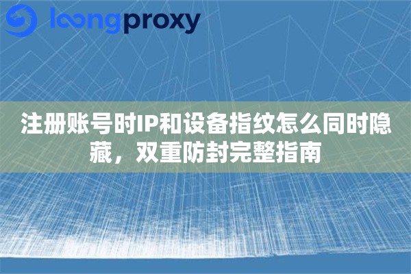 注册账号时IP和设备指纹怎么同时隐藏，双重防封完整指南