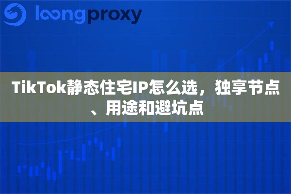 TikTok静态住宅IP怎么选，独享节点、用途和避坑点
