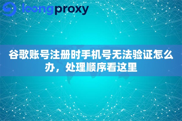谷歌账号注册时手机号无法验证怎么办，处理顺序看这里