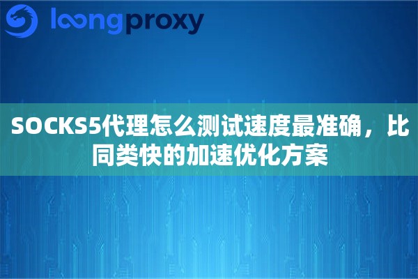SOCKS5代理怎么测试速度最准确，比同类快的加速优化方案