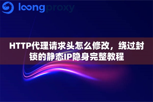 HTTP代理请求头怎么修改，绕过封锁的静态IP隐身完整教程