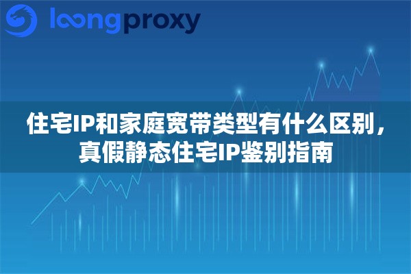 住宅IP和家庭宽带类型有什么区别，真假静态住宅IP鉴别指南