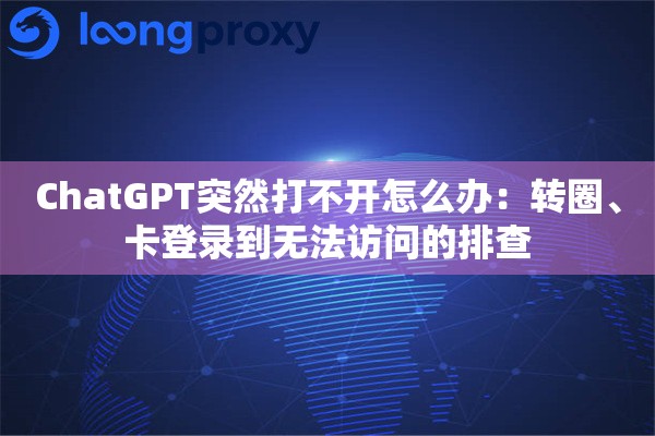ChatGPT突然打不开怎么办：转圈、卡登录到无法访问的排查
