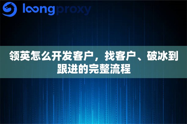领英怎么开发客户，找客户、破冰到跟进的完整流程