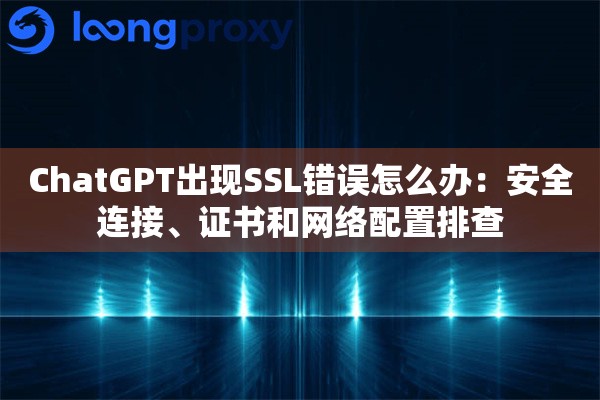 ChatGPT出现SSL错误怎么办：安全连接、证书和网络配置排查