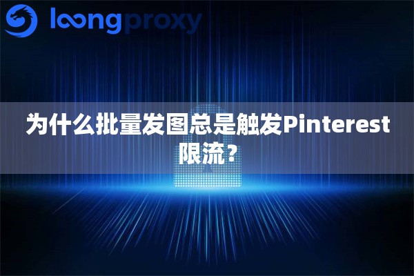 为什么批量发图总是触发Pinterest限流？