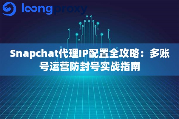 Snapchat代理IP配置全攻略：多账号运营防封号实战指南