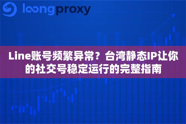 Line账号频繁异常？台湾静态IP让你的社交号稳定运行的完整指南
