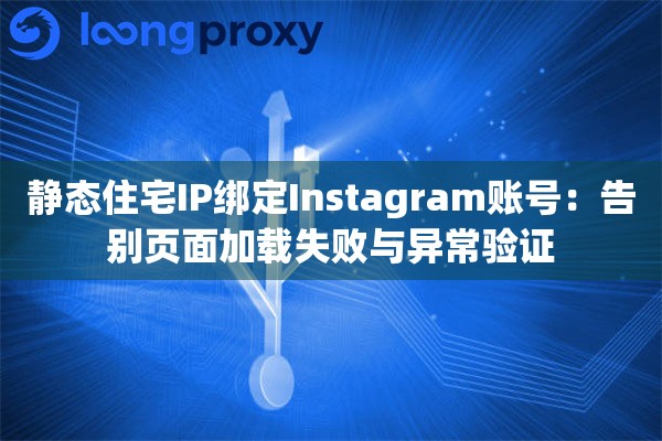 静态住宅IP绑定Instagram账号：告别页面加载失败与异常验证