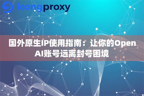 国外原生IP使用指南：让你的OpenAI账号远离封号困境