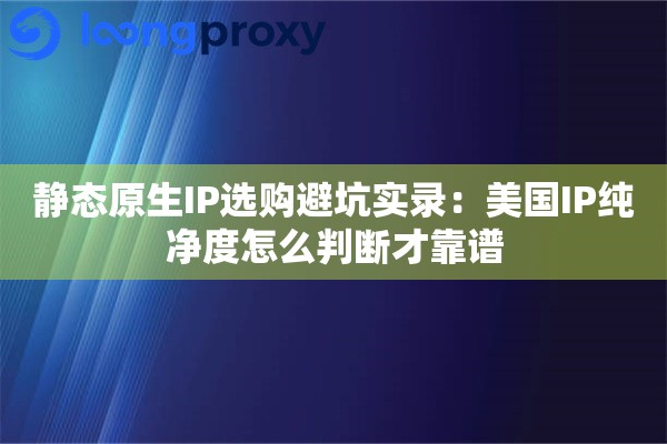 静态原生IP选购避坑实录：美国IP纯净度怎么判断才靠谱