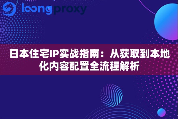 日本住宅IP实战指南：从获取到本地化内容配置全流程解析