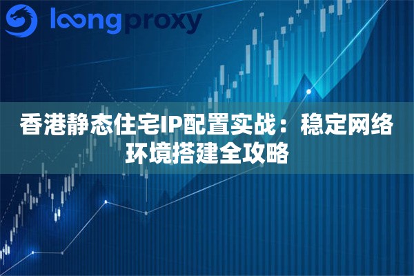 香港静态住宅IP配置实战：稳定网络环境搭建全攻略