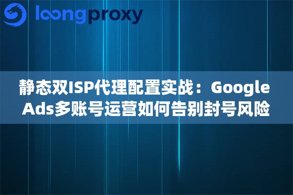 静态双ISP代理配置实战：Google Ads多账号运营如何告别封号风险